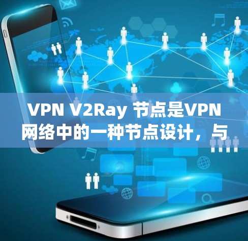 VPN V2Ray 节点是VPN网络中的一种节点设计，与 V2Z 节点相比，V2Ray 可能具有以下主要特点和优势
