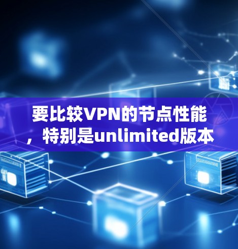 要比较VPN的节点性能，特别是unlimited版本，需要将每个节点的节点数、响应速度和访问IP数量汇总到总体统计指标中。以下是具体步骤