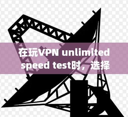 在玩VPN unlimited speed test时，选择合适的服务器和测试连接需要分步骤进行。以下是一个系统化的指南，帮助你在游戏中顺利连接到服务器