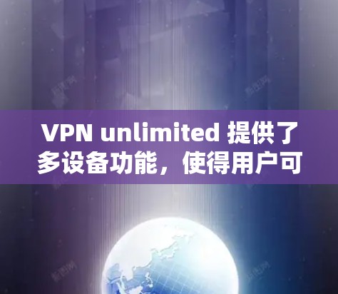 VPN unlimited 提供了多设备功能，使得用户可以在同一个网络中同时使用多个设备进行安全登录。以下是该功能的详细分析