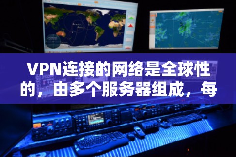 VPN连接的网络是全球性的，由多个服务器组成，每个服务器负责特定的用户群体。这些服务器通常来自国家互联网，如中国的、美国的、欧洲的等。每个服务器有其IP地址，连接到主服务器，提供VPN服务