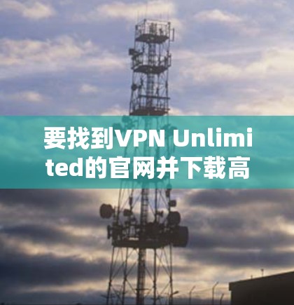 要找到VPN Unlimited的官网并下载高速VPN服务，可以按照以下步骤操作