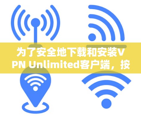 为了安全地下载和安装VPN Unlimited客户端，按照以下步骤操作