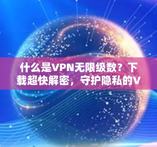 什么是VPN无限级数？下载超快解密，守护隐私的VPN选择