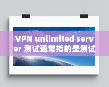 VPN unlimited server 测试通常指的是测试多个服务器同时使用VPN的性能。虽然VPN本身不支持无限服务器，但可以通过模拟配置或使用特定的测试工具来测试多服务器环境下的VPN连接情况
