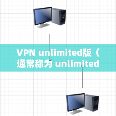 VPN unlimited版（通常称为 unlimited VPN 或 VPN unlimited）是提供无限制VPN服务的电脑版应用。以下是使用 unlimited VPN 版本的步骤和注意事项