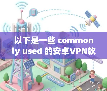以下是一些 commonly used 的安卓VPN软件，并简要说明它们是否支持 unlimited VPN