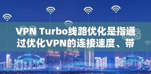 VPN Turbo线路优化是指通过优化VPN的连接速度、带宽、防火墙配置、加密算法和防火墙策略等，来提升VPN的性能和稳定性。以下是VPN Turbo线路优化的几个关键点和步骤