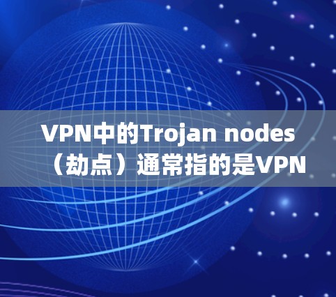 VPN中的Trojan nodes（劫点）通常指的是VPN系统中被恶意植入的攻击点，这些劫点可能包含恶意软件、恶意程序、后门等，它们可能会试图破坏VPN的安全。以下是关于VPN劫点的详细信息