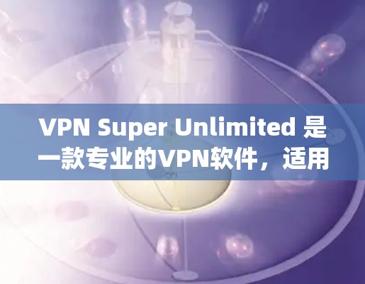 VPN Super Unlimited 是一款专业的VPN软件，适用于个人用户和企业用户。它提供加密、安全、多设备支持和云同步功能，同时注重隐私保护。以下是对该软件的详细介绍