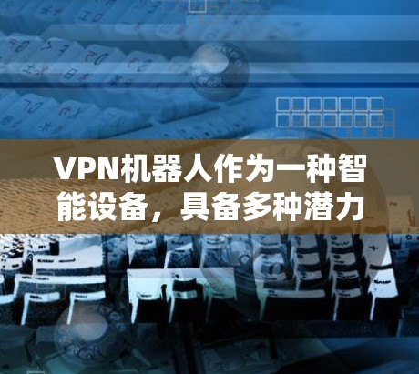 VPN机器人作为一种智能设备，具备多种潜力，但其实际应用效果取决于多个因素。以下是关于VPN机器人速度分析的详细总结