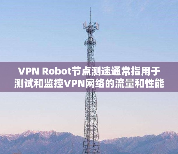 VPN Robot节点测速通常指用于测试和监控VPN网络的流量和性能的设备或工具。具体操作步骤可能因设备和环境而异，以下是一些通用的步骤和建议