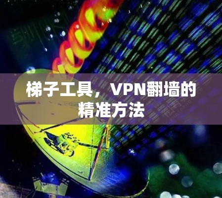 梯子工具，VPN翻墙的精准方法