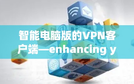 智能电脑版的VPN客户端—enhancing your privacy with advanced solutions