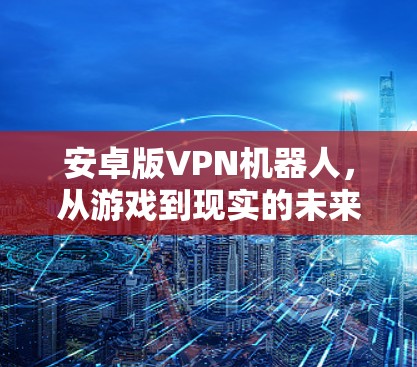 安卓版VPN机器人，从游戏到现实的未来应用