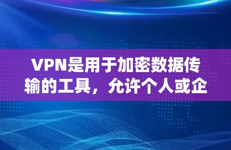 VPN是用于加密数据传输的工具，允许个人或企业访问外部网络，以保护隐私和安全。以下是对VPN的系统介绍和分析