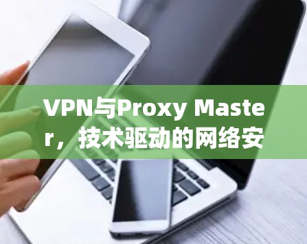 VPN与Proxy Master，技术驱动的网络安全解决方案