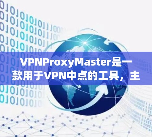 VPNProxyMaster是一款用于VPN中点的工具，主要用于中转IP地址或访问VPN中点。以下是对VPNProxyMaster的使用指南，涵盖主要功能模块和操作步骤