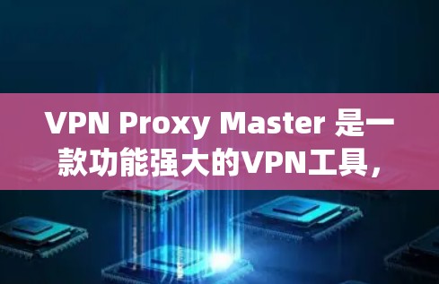 VPN Proxy Master 是一款功能强大的VPN工具，主要用于连接多个VPN服务。它的性能体验非常出色，以下是对其性能的详细评测