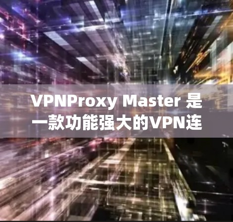 VPNProxy Master 是一款功能强大的VPN连接工具，支持多种协议和端口管理。为了优化连接，可以按照以下步骤进行操作