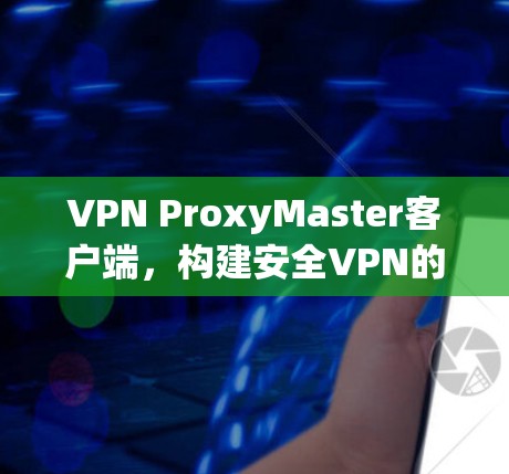 VPN ProxyMaster客户端，构建安全VPN的AI驱动解决方案