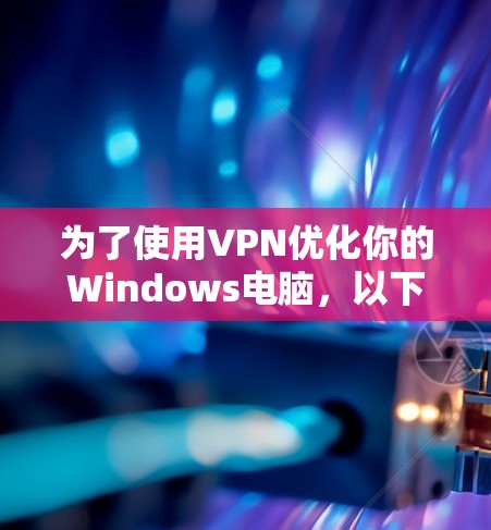 为了使用VPN优化你的Windows电脑，以下是一个清晰的步骤指南