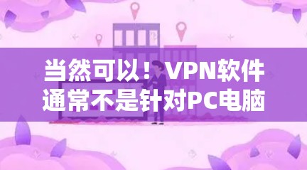 当然可以！VPN软件通常不是针对PC电脑的，而是针对移动设备或电脑。如果您指的是针对移动设备的VPN软件，以下是一些推荐的工具