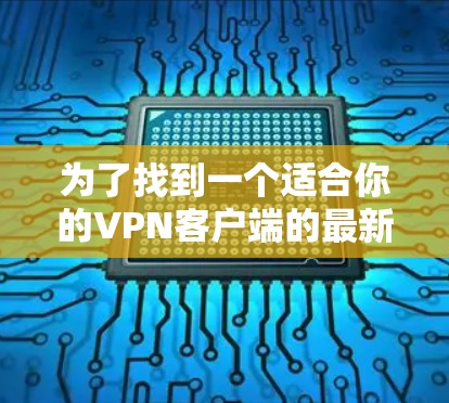 为了找到一个适合你的VPN客户端的最新版本，可以按照以下步骤进行