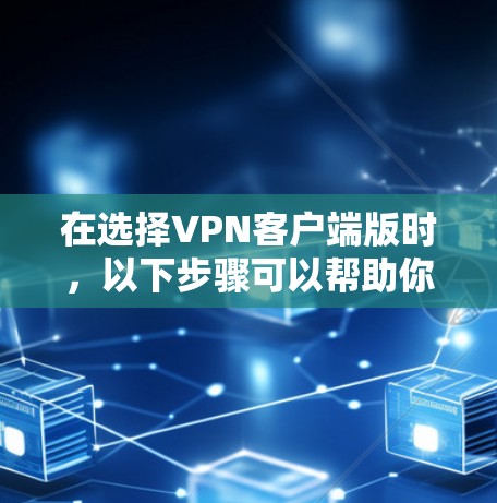 在选择VPN客户端版时，以下步骤可以帮助你做出明智的选择