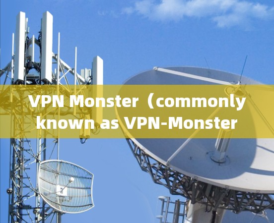 VPN Monster（commonly known as VPN-Monster 是一款轻量级的网络VPN软件，专为移动设备设计，提供高效、安全的网络连接体验。以下是其性能的综合分析