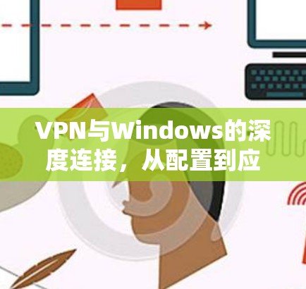 VPN与Windows的深度连接，从配置到应用的实用指南