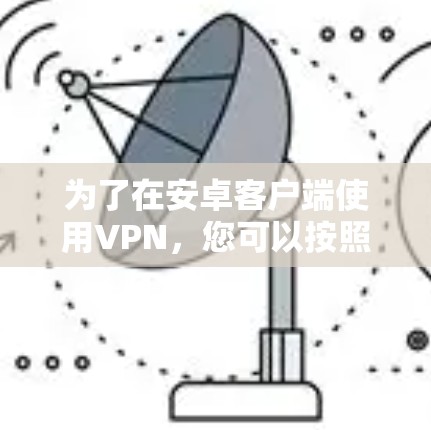 为了在安卓客户端使用VPN，您可以按照以下步骤进行操作