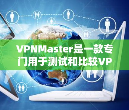 VPNMaster是一款专门用于测试和比较VPN服务的工具，可以帮助用户评估不同服务的性能、安全性和价格等。以下是对VPNMaster的详细介绍