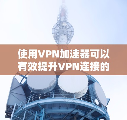 使用VPN加速器可以有效提升VPN连接的稳定性与速度，以下是一些推荐的VPN加速器