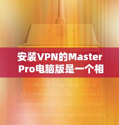 安装VPN的Master Pro电脑版是一个相对简单的过程，但为了确保成功，以下是一些步骤和考虑因素