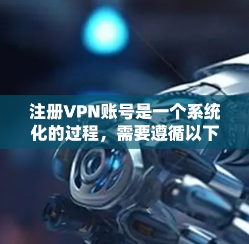 注册VPN账号是一个系统化的过程，需要遵循以下步骤并理解每个步骤的注意事项和风险。以下是一个详细的指南，帮助您正确注册VPN账号