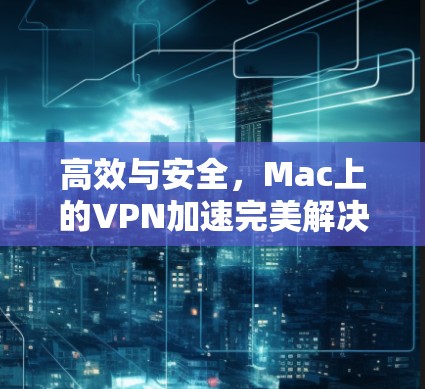 高效与安全，Mac上的VPN加速完美解决方案