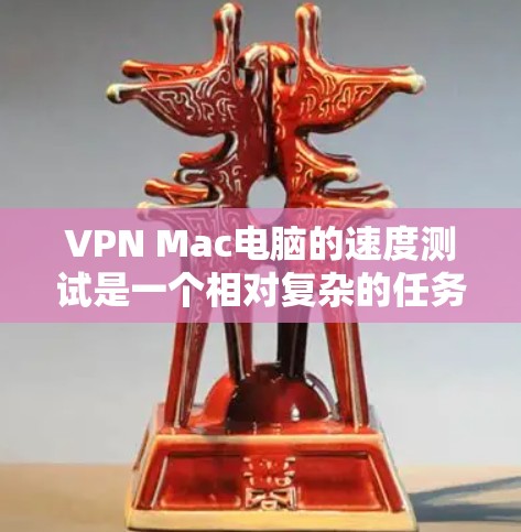 VPN Mac电脑的速度测试是一个相对复杂的任务，因为它不仅取决于VPN的配置，还取决于防火墙的设置、网络带宽以及用户本身的使用习惯。以下是一些步骤和建议，帮助你测试VPN的性能