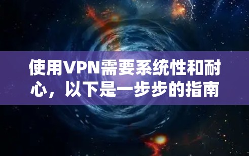 使用VPN需要系统性和耐心，以下是一步步的指南，帮助你更好地配置和使用VPN