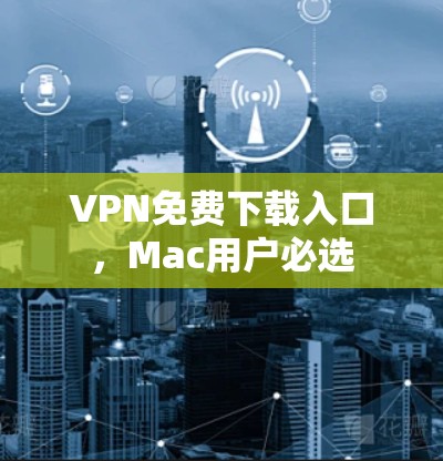 VPN免费下载入口，Mac用户必选