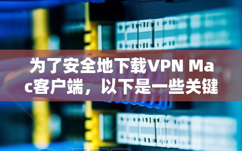 为了安全地下载VPN Mac客户端，以下是一些关键点和建议