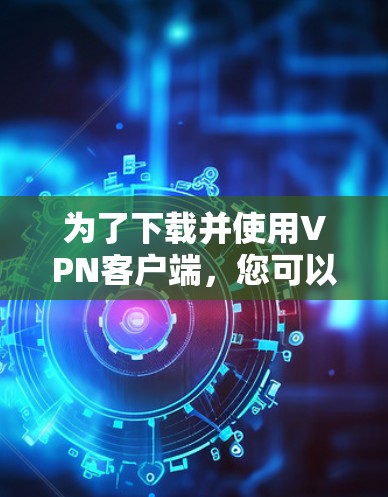 为了下载并使用VPN客户端，您可以按照以下步骤进行