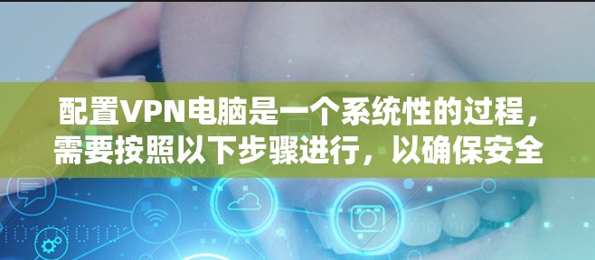 配置VPN电脑是一个系统性的过程，需要按照以下步骤进行，以确保安全可靠。以下是一步步的指南