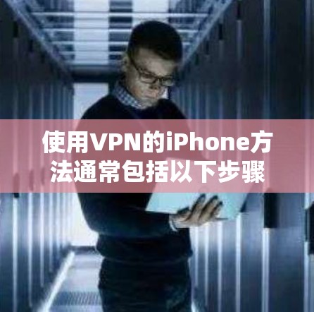 使用VPN的iPhone方法通常包括以下步骤