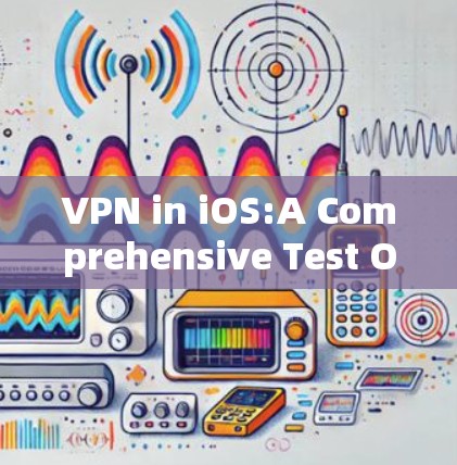 VPN in iOS:A Comprehensive Test Overview