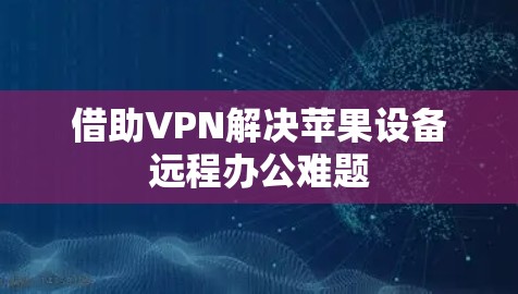 借助VPN解决苹果设备远程办公难题