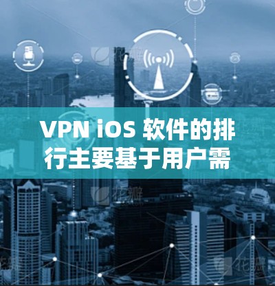 VPN iOS 软件的排行主要基于用户需求、预算和性能。以下是综合考虑后的主要排行