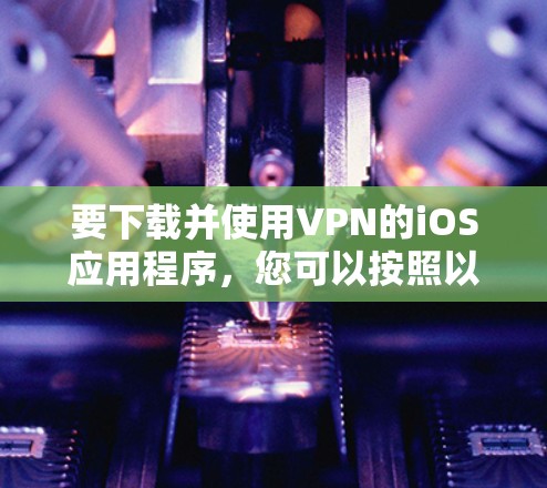 要下载并使用VPN的iOS应用程序，您可以按照以下步骤操作