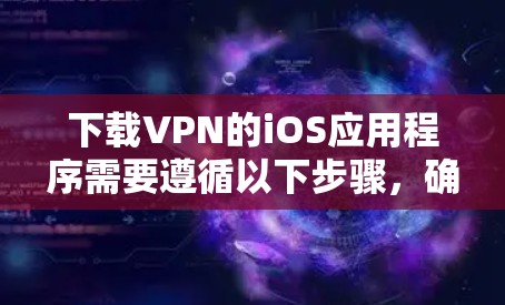 下载VPN的iOS应用程序需要遵循以下步骤，确保安全和合规