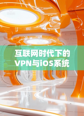 互联网时代下的VPN与iOS系统，技术与用户体验的融合